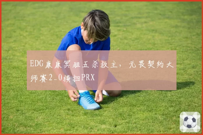 EDG康康冥狙五杀救主，无畏契约大师赛2_0横扫PRX