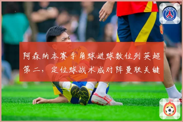阿森纳本赛季角球进球数位列英超第二，定位球战术成对阵曼联关键变量