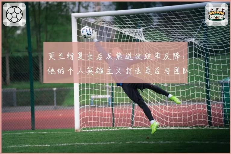 莫兰特复出后灰熊进攻效率反降，他的个人英雄主义打法是否与团队篮球格格不入？