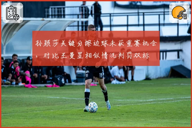 孙颖莎关键分擦边球未获重赛机会，对比王曼昱相似情况判罚双标