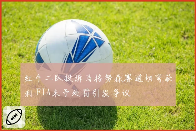 红牛二队投诉马格努森赛道切弯获利 FIA未予处罚引发争议