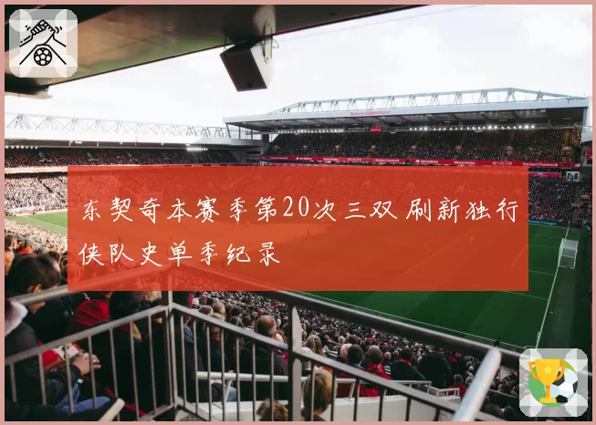 东契奇本赛季第20次三双 刷新独行侠队史单季纪录