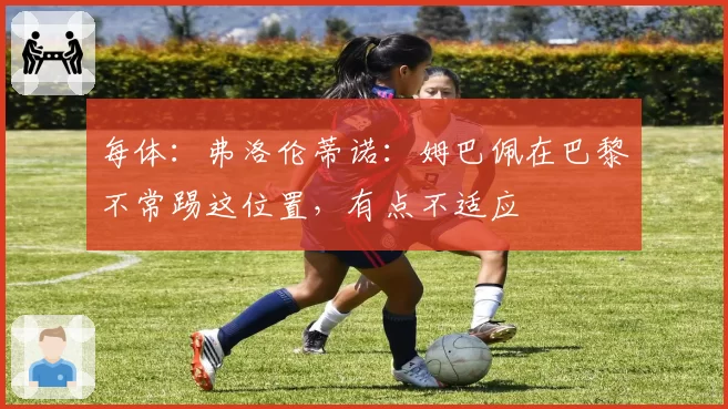 每体：弗洛伦蒂诺：姆巴佩在巴黎不常踢这位置，有点不适应