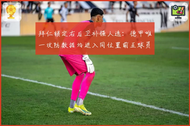 拜仁锁定右后卫补强人选:德甲唯一攻防数据均进入同位置前五球员