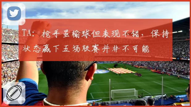 TA：枪手虽输球但表现不错，保持状态赢下五场联赛并非不可能