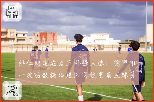 拜仁锁定右后卫补强人选:德甲唯一攻防数据均进入同位置前五球员