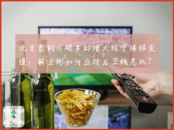 北京首钢方硕年龄增大防守横移变慢，解立彬如何应对后卫线危机？