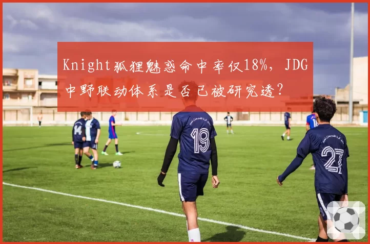 Knight狐狸魅惑命中率仅18%，JDG中野联动体系是否已被研究透？