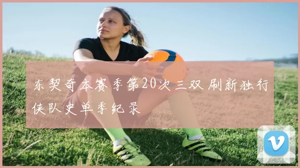 东契奇本赛季第20次三双 刷新独行侠队史单季纪录