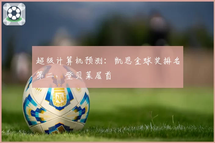 超级计算机预测:凯恩金球奖排名第二,登贝莱居首
