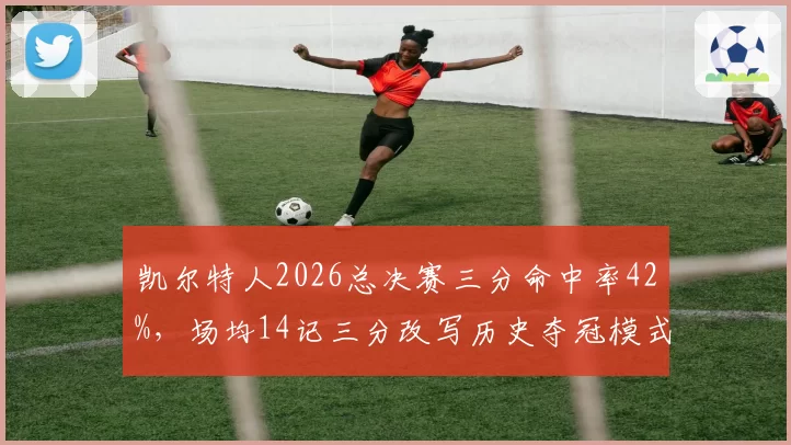 凯尔特人2026总决赛三分命中率42%,场均14记三分改写历史夺冠模式