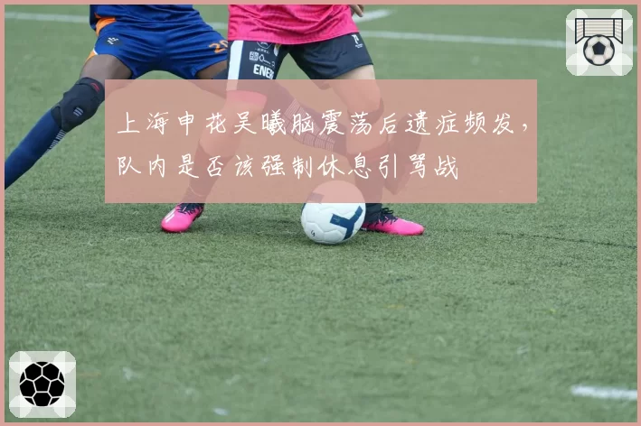 上海申花吴曦脑震荡后遗症频发,队内是否该强制休息引骂战