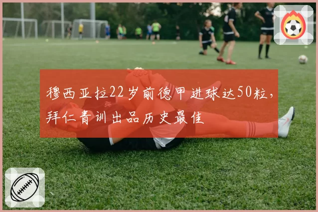 穆西亚拉22岁前德甲进球达50粒，拜仁青训出品历史最佳