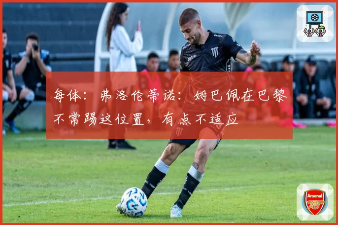 每体：弗洛伦蒂诺：姆巴佩在巴黎不常踢这位置，有点不适应