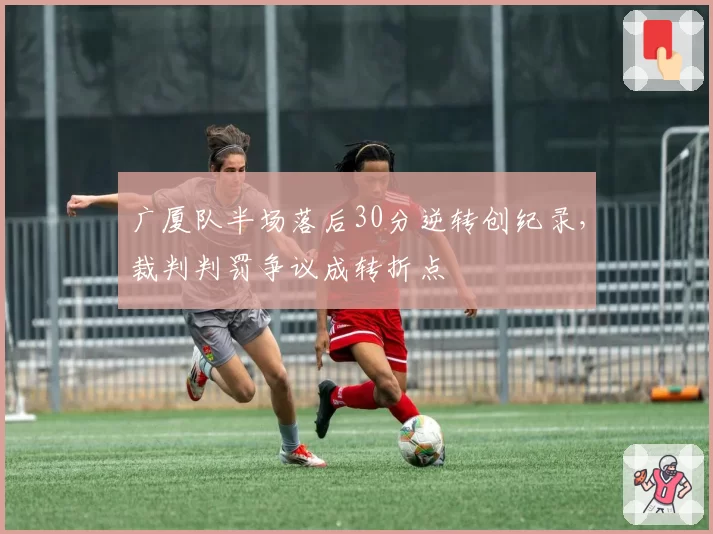 广厦队半场落后30分逆转创纪录，裁判判罚争议成转折点
