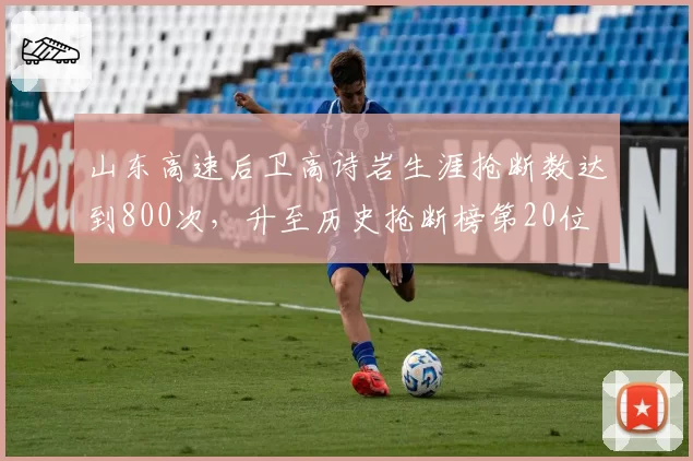 山东高速后卫高诗岩生涯抢断数达到800次，升至历史抢断榜第20位