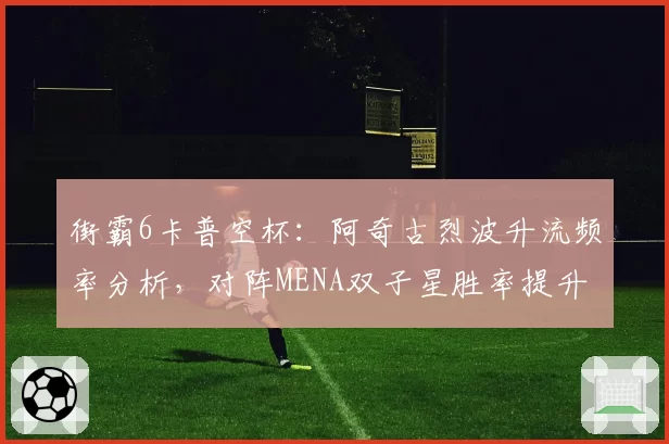 街霸6卡普空杯：阿奇古烈波升流频率分析，对阵MENA双子星胜率提升23%