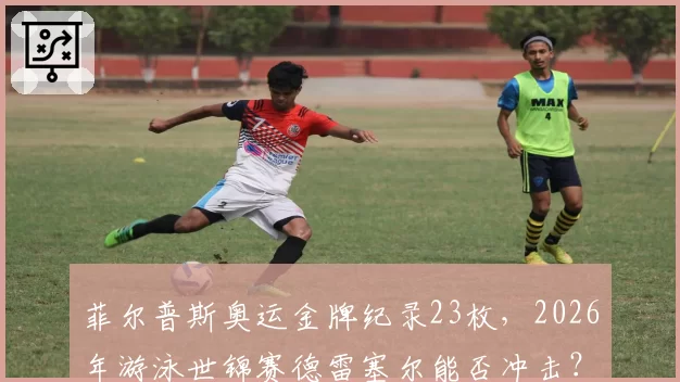 菲尔普斯奥运金牌纪录23枚，2026年游泳世锦赛德雷塞尔能否冲击？