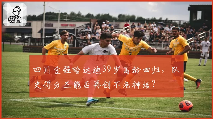 四川金强哈达迪39岁高龄回归，队史得分王能否再创不老神话？