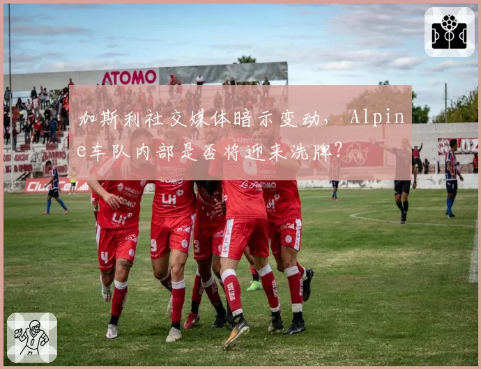 加斯利社交媒体暗示变动, Alpine车队内部是否将迎来洗牌?