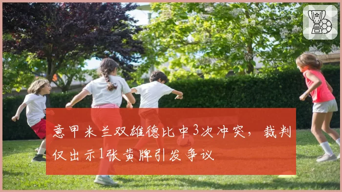 意甲米兰双雄德比中3次冲突，裁判仅出示1张黄牌引发争议