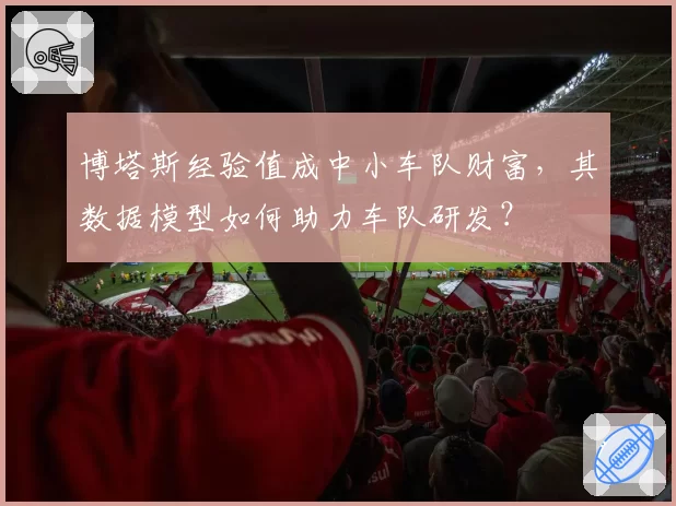 博塔斯经验值成中小车队财富，其数据模型如何助力车队研发？