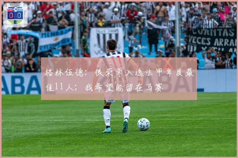 格林伍德：很荣幸入选法甲年度最佳11人；我希望能留在马赛