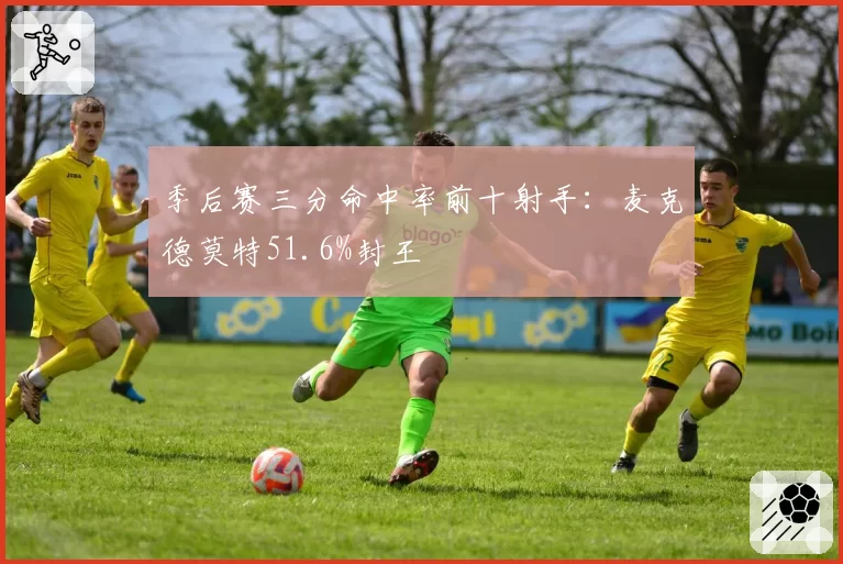 季后赛三分命中率前十射手：麦克德莫特51.6%封王
