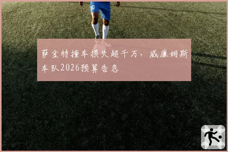 萨金特撞车损失超千万，威廉姆斯车队2026预算告急