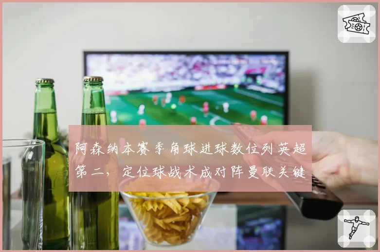 阿森纳本赛季角球进球数位列英超第二，定位球战术成对阵曼联关键变量