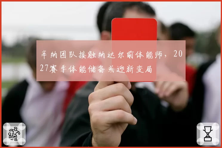辛纳团队接触纳达尔前体能师,2027赛季体能储备或迎新变局