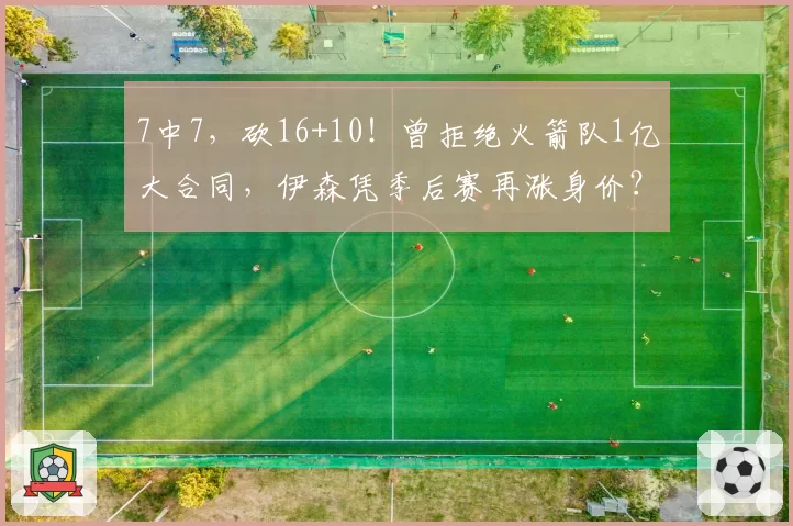 7中7，砍16+10！曾拒绝火箭队1亿大合同，伊森凭季后赛再涨身价？