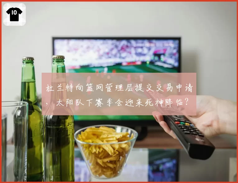 杜兰特向篮网管理层提交交易申请,太阳队下赛季会迎来死神降临?