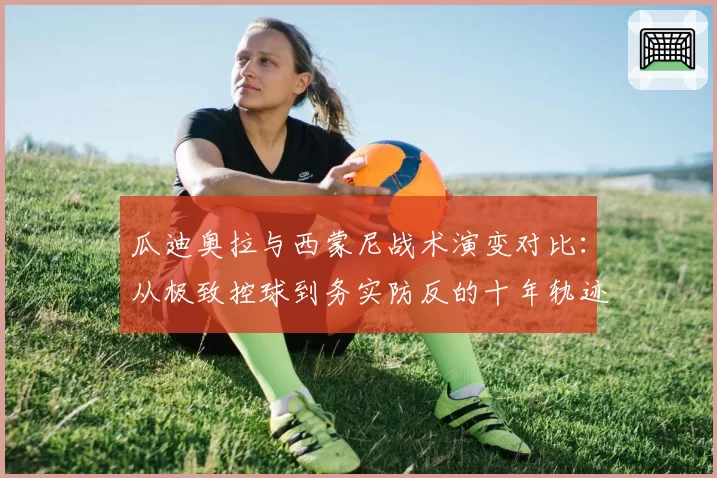 瓜迪奥拉与西蒙尼战术演变对比：从极致控球到务实防反的十年轨迹