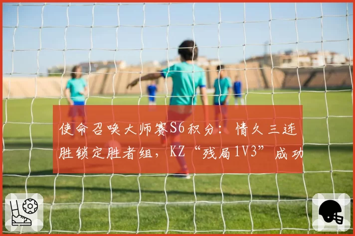 使命召唤大师赛S6积分：情久三连胜锁定胜者组，KZ“残局1V3”成功率最高