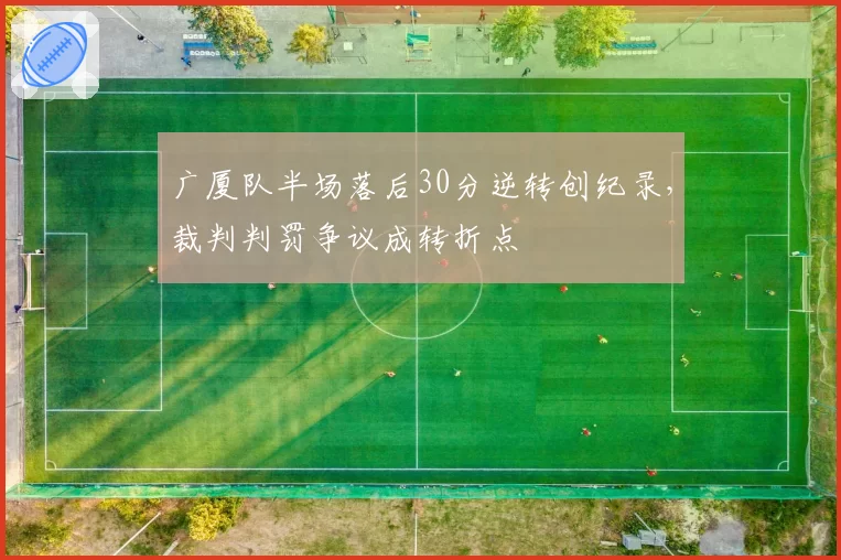 广厦队半场落后30分逆转创纪录，裁判判罚争议成转折点