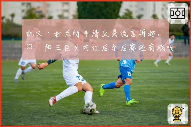 凯文·杜兰特申请交易流言再起,太阳三巨头内讧后季后赛还有戏吗?
