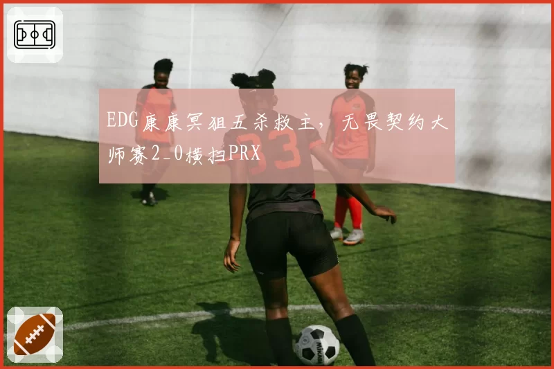 EDG康康冥狙五杀救主，无畏契约大师赛2_0横扫PRX