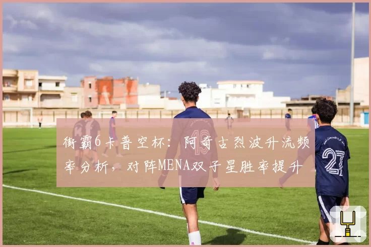 街霸6卡普空杯：阿奇古烈波升流频率分析，对阵MENA双子星胜率提升23%
