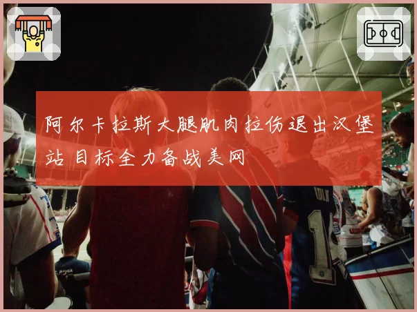 阿尔卡拉斯大腿肌肉拉伤退出汉堡站 目标全力备战美网