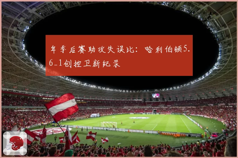 年季后赛助攻失误比：哈利伯顿5.6_1创控卫新纪录