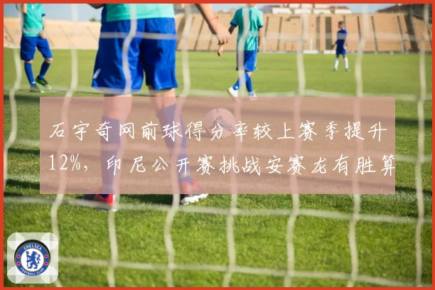 石宇奇网前球得分率较上赛季提升12%,印尼公开赛挑战安赛龙有胜算
