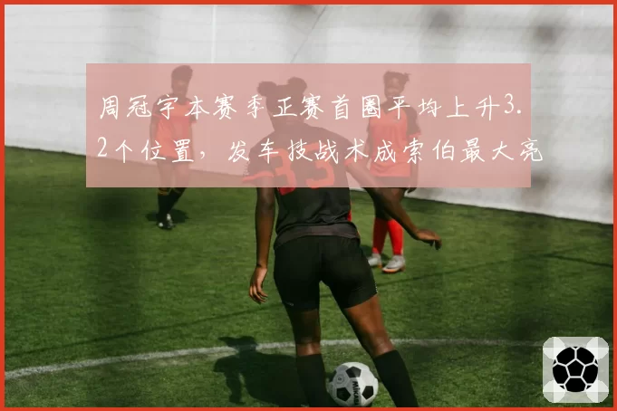 周冠宇本赛季正赛首圈平均上升3.2个位置,发车技战术成索伯最大亮点