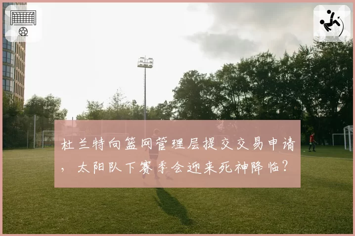 杜兰特向篮网管理层提交交易申请，太阳队下赛季会迎来死神降临？