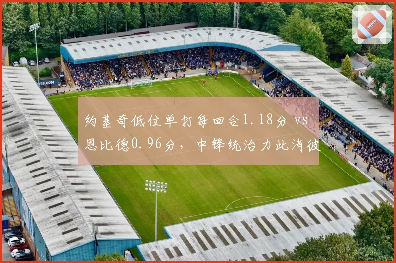 约基奇低位单打每回合1.18分 vs 恩比德0.96分，中锋统治力此消彼长