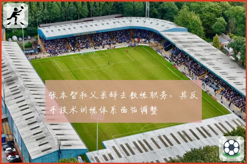 张本智和父亲辞去教练职务，其反手技术训练体系面临调整