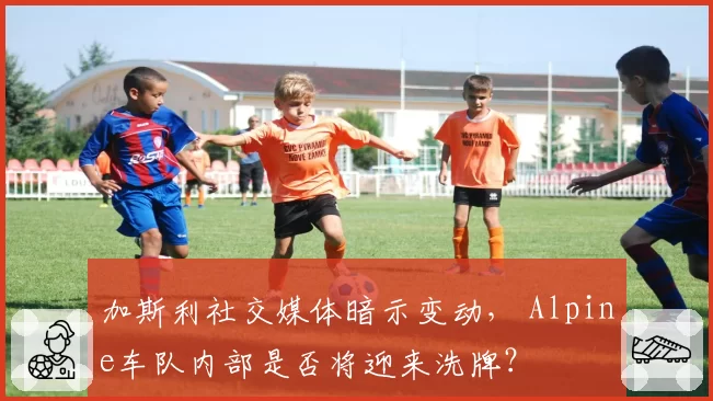 加斯利社交媒体暗示变动, Alpine车队内部是否将迎来洗牌?