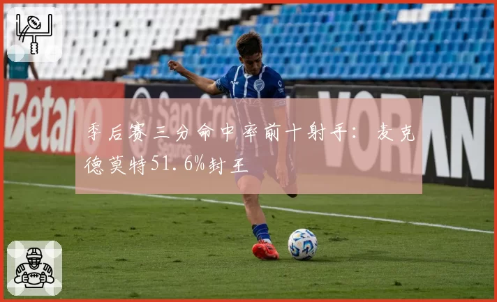 季后赛三分命中率前十射手：麦克德莫特51.6%封王