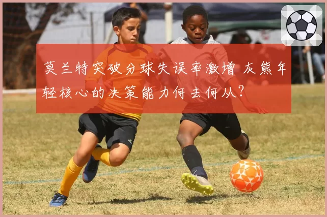 莫兰特突破分球失误率激增 灰熊年轻核心的决策能力何去何从？