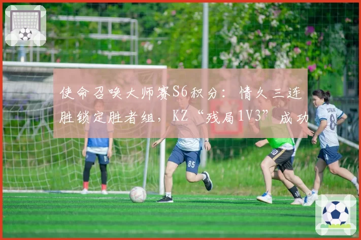 使命召唤大师赛S6积分:情久三连胜锁定胜者组,KZ“残局1V3”成功率最高